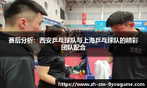 赛后分析：西安乒乓球队与上海乒乓球队的精彩团队配合