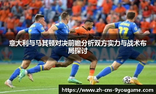 意大利与马其顿对决前瞻分析双方实力与战术布局探讨