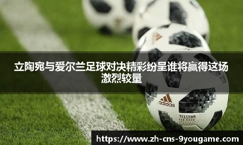 立陶宛与爱尔兰足球对决精彩纷呈谁将赢得这场激烈较量