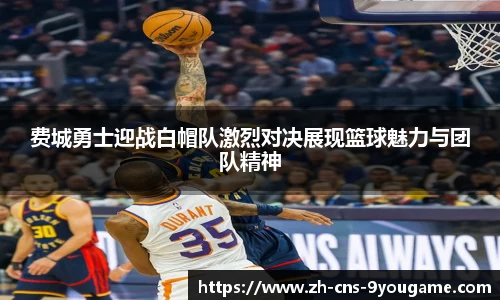 费城勇士迎战白帽队激烈对决展现篮球魅力与团队精神